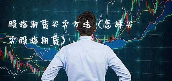 股指期货买卖方法（怎样买卖股指期货）_https://www.cqckcrrc.com_纳指直播_第1张