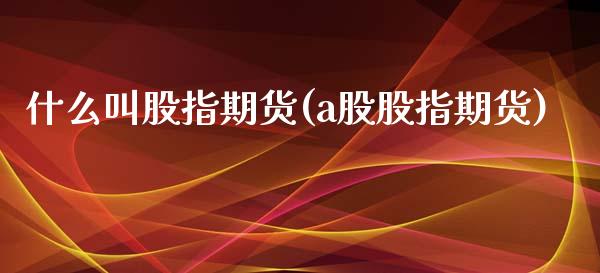 什么叫股指期货(a股股指期货)_https://www.cqckcrrc.com_国际期货_第1张