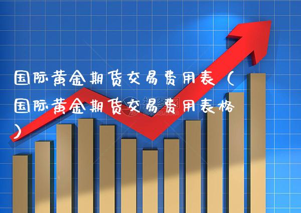 国际黄金期货交易费用表(国际黄金期货交易费用表格)_股票理财_第1张_期货投资网 国际黄金期货交易费用表(国际黄金期货交易费用表格)_https://www.cqckcrrc.com_股票理财_第1张