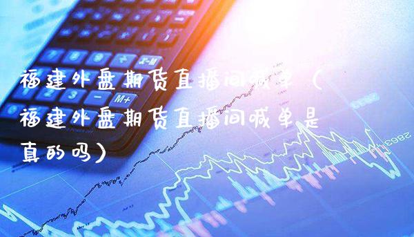 福建外盘期货直播间喊单(福建外盘期货直播间喊单是真的吗)_道指直播_第1张_期货投资网 福建外盘期货直播间喊单(福建外盘期货直播间喊单是真的吗)_https://www.cqckcrrc.com_道指直播_第1张
