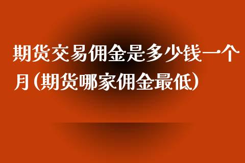 期货交易佣金是多少钱一个月(期货哪家佣金最低)_原油期货_第1张_期货投资网 期货交易佣金是多少钱一个月(期货哪家佣金最低)_https://www.cqckcrrc.com_原油期货_第1张