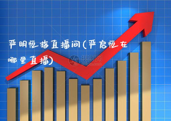 严明恒指直播间(严启恒在哪里直播)_原油期货_第1张_期货投资网 严明恒指直播间(严启恒在哪里直播)_https://www.cqckcrrc.com_原油期货_第1张