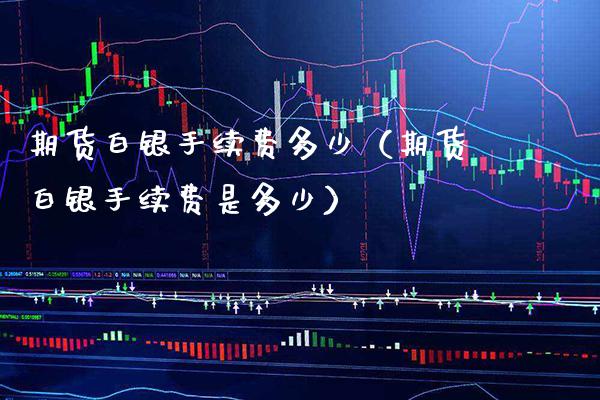 期货白银手续费多少（期货白银手续费是多少）_https://www.cqckcrrc.com_原油期货_第1张