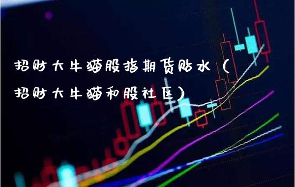 招财大牛猫股指期货贴水(招财大牛猫和股社区)_期货理财_第1张_期货投资网 招财大牛猫股指期货贴水(招财大牛猫和股社区)_https://www.cqckcrrc.com_期货理财_第1张