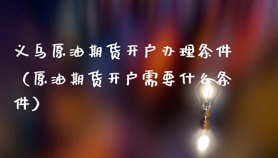 义乌原油期货开户办理条件（原油期货开户需要什么条件）_https://www.cqckcrrc.com_原油期货_第1张