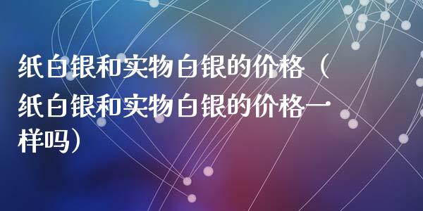 纸白银和实物白银的价格（纸白银和实物白银的价格一样吗）_https://www.cqckcrrc.com_黄金期货_第1张