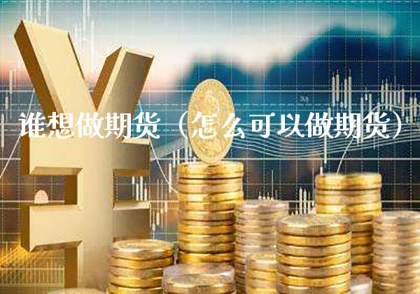 谁想做期货（怎么可以做期货）_https://www.cqckcrrc.com_原油期货_第1张