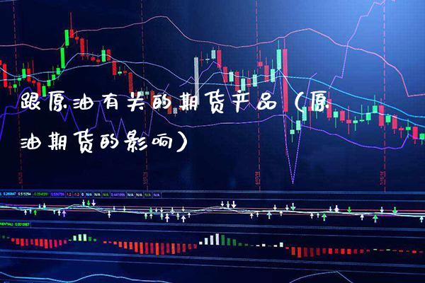 跟原油有关的期货产品（原油期货的影响）_https://www.cqckcrrc.com_原油期货_第1张