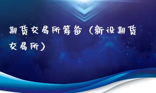 期货交易所筹备(新设期货交易所)_期货直播_第1张_期货投资网 期货交易所筹备(新设期货交易所)_https://www.cqckcrrc.com_期货直播_第1张