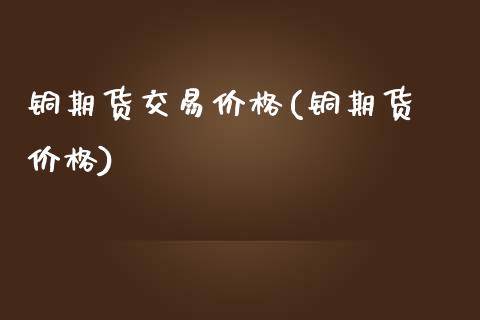 铜期货交易价格(铜期货 价格)_原油期货_第1张_期货投资网 铜期货交易价格(铜期货 价格)_https://www.cqckcrrc.com_原油期货_第1张