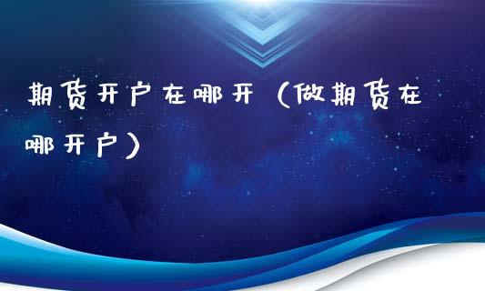 期货开户在哪开（做期货在哪开户）_https://www.cqckcrrc.com_期货理财_第1张
