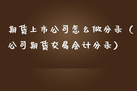 期货上市公司怎么做分录(公司期货交易会计分录)_期货直播_第1张_期货投资网 期货上市公司怎么做分录(公司期货交易会计分录)_https://www.cqckcrrc.com_期货直播_第1张