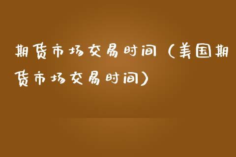期货市场交易时间（美国期货市场交易时间）_https://www.cqckcrrc.com_股票理财_第1张