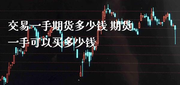 交易一手期货多少钱 期货一手可以买多少钱_原油期货_第1张_期货投资网 交易一手期货多少钱 期货一手可以买多少钱_https://www.cqckcrrc.com_原油期货_第1张
