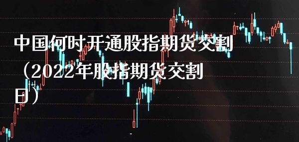 中国何时开通股指期货交割（2022年股指期货交割日）_https://www.cqckcrrc.com_期货理财_第1张