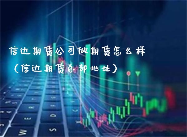 信达期货公司做期货怎么样(信达期货总部地址)_国际期货_第1张_期货投资网 信达期货公司做期货怎么样(信达期货总部地址)_https://www.cqckcrrc.com_国际期货_第1张
