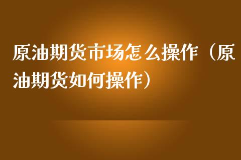 原油期货市场怎么操作(原油期货如何操作)_纳指直播_第1张_期货投资网 原油期货市场怎么操作(原油期货如何操作)_https://www.cqckcrrc.com_纳指直播_第1张
