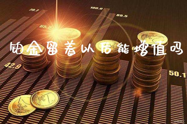 铂金留着以后能增值吗_黄金期货_第1张_期货投资网 铂金留着以后能增值吗_https://www.cqckcrrc.com_黄金期货_第1张
