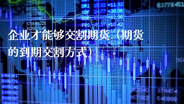 企业才能够交割期货（期货的到期交割方式）_https://www.cqckcrrc.com_国际期货_第1张