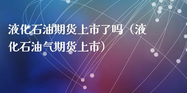 液化石油期货上市了吗（液化石油气期货上市）_https://www.cqckcrrc.com_理财百科_第1张