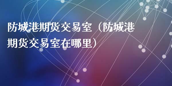 防城港期货交易室(防城港期货交易室在哪里)_期货知识_第1张_期货投资网 防城港期货交易室(防城港期货交易室在哪里)_https://www.cqckcrrc.com_期货知识_第1张