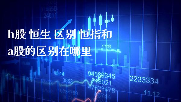 h股 恒生 区别 恒指和a股的区别在哪里_恒生指数_第1张_期货投资网 h股 恒生 区别 恒指和a股的区别在哪里_https://www.cqckcrrc.com_恒生指数_第1张