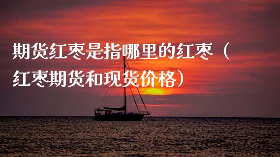 期货红枣是指哪里的红枣(红枣期货和现货价格)_股票理财_第1张_期货投资网 期货红枣是指哪里的红枣(红枣期货和现货价格)_https://www.cqckcrrc.com_股票理财_第1张