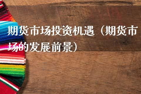 期货市场投资机遇(期货市场的发展前景)_纳指直播_第1张_期货投资网 期货市场投资机遇(期货市场的发展前景)_https://www.cqckcrrc.com_纳指直播_第1张