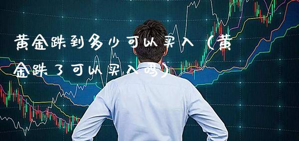 黄金跌到多少可以买入(黄金跌了可以买入吗)_原油期货_第1张_期货投资网 黄金跌到多少可以买入(黄金跌了可以买入吗)_https://www.cqckcrrc.com_原油期货_第1张