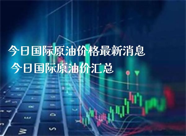 今日国际原油价格最新消息 今日国际原油价汇总_原油期货_第1张_期货投资网 今日国际原油价格最新消息 今日国际原油价汇总_https://www.cqckcrrc.com_原油期货_第1张