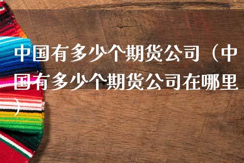 中国有多少个期货公司(中国有多少个期货公司在哪里)_纳指直播_第1张_期货投资网 中国有多少个期货公司(中国有多少个期货公司在哪里)_https://www.cqckcrrc.com_纳指直播_第1张