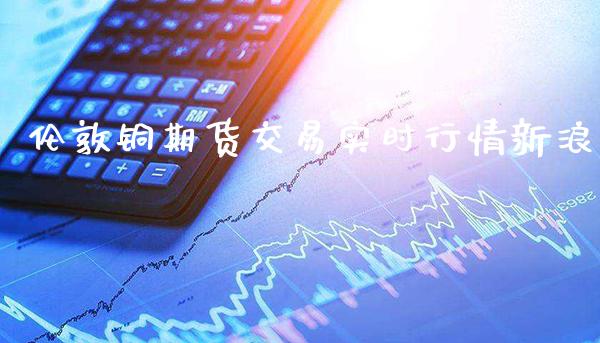 伦敦铜期货交易实时行情新浪_黄金期货_第1张_期货投资网 伦敦铜期货交易实时行情新浪_https://www.cqckcrrc.com_黄金期货_第1张