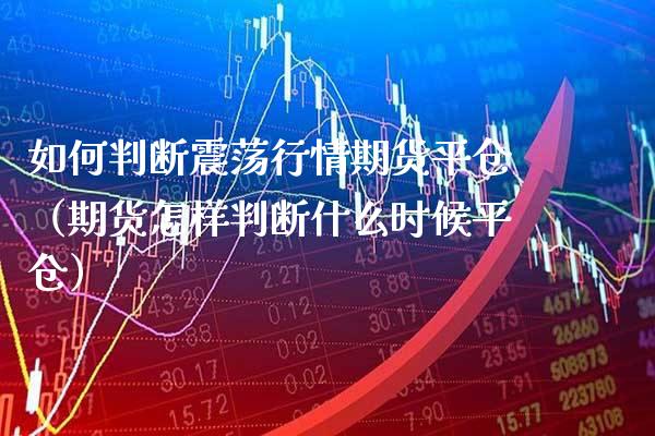 如何判断震荡行情期货平仓(期货怎样判断什么时候平仓)_纳指直播_第1张_期货投资网 如何判断震荡行情期货平仓(期货怎样判断什么时候平仓)_https://www.cqckcrrc.com_纳指直播_第1张