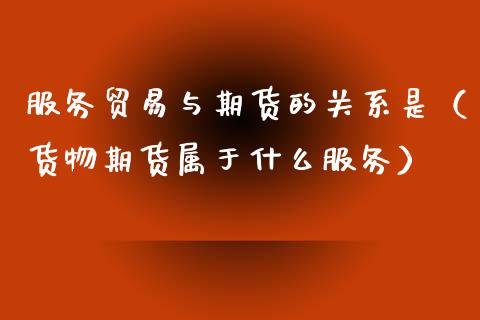 服务贸易与期货的关系是(货物期货属于什么服务)_纳指直播_第1张_期货投资网 服务贸易与期货的关系是(货物期货属于什么服务)_https://www.cqckcrrc.com_纳指直播_第1张
