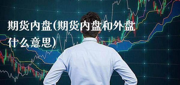 期货内盘(期货内盘和外盘什么意思)_https://www.cqckcrrc.com_恒指期货_第1张