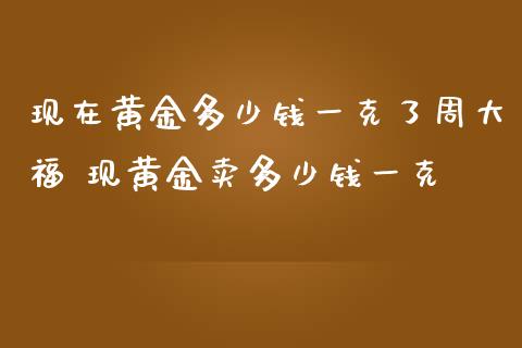 现在黄金多少钱一克了周大福 现黄金卖多少钱一克_https://www.cqckcrrc.com_黄金期货_第1张