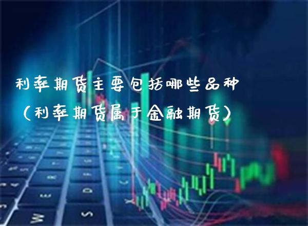 利率期货主要包括哪些品种(利率期货属于金融期货)_道指直播_第1张_期货投资网 利率期货主要包括哪些品种(利率期货属于金融期货)_https://www.cqckcrrc.com_道指直播_第1张