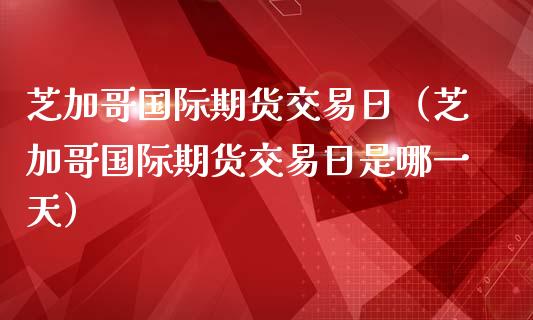 芝加哥国际期货交易日（芝加哥国际期货交易日是哪一天）_https://www.cqckcrrc.com_原油期货_第1张