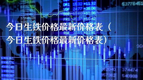 今日生铁价格最新价格表（今日生铁价格最新价格表）_https://www.cqckcrrc.com_原油期货_第1张