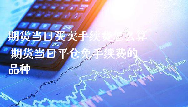 期货当日买卖手续费怎么算 期货当日平仓免手续费的品种_原油期货_第1张_期货投资网 期货当日买卖手续费怎么算 期货当日平仓免手续费的品种_https://www.cqckcrrc.com_原油期货_第1张