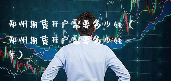 郑州期货开户需要多少钱（郑州期货开户需要多少钱一年）_https://www.cqckcrrc.com_原油期货_第1张