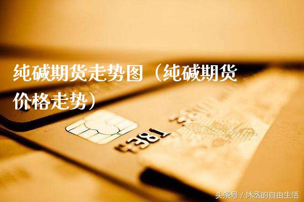 纯碱期货走势图（纯碱期货价格走势）_https://www.cqckcrrc.com_纳指直播_第1张