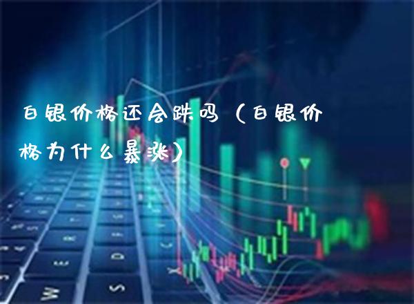 白银价格还会跌吗（白银价格为什么暴涨）_https://www.cqckcrrc.com_黄金期货_第1张