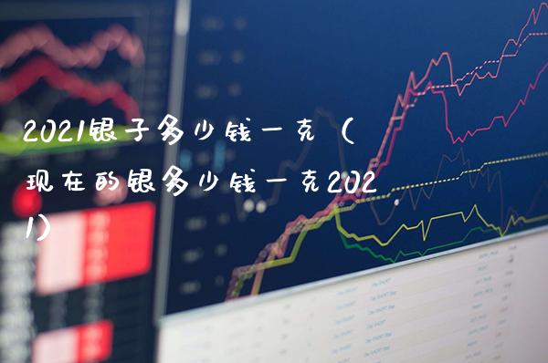 2021银子多少钱一克(现在的银多少钱一克2021)_黄金期货_第1张_期货投资网 2021银子多少钱一克(现在的银多少钱一克2021)_https://www.cqckcrrc.com_黄金期货_第1张