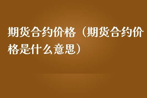 期货合约价格(期货合约价格是什么意思)_期货知识_第1张_期货投资网 期货合约价格(期货合约价格是什么意思)_https://www.cqckcrrc.com_期货知识_第1张