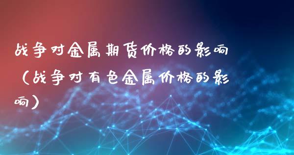 战争对金属期货价格的影响(战争对有色金属价格的影响)_纳指直播_第1张_期货投资网 战争对金属期货价格的影响(战争对有色金属价格的影响)_https://www.cqckcrrc.com_纳指直播_第1张