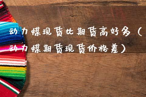 动力煤现货比期货高好多(动力煤期货现货价格差)_道指直播_第1张_期货投资网 动力煤现货比期货高好多(动力煤期货现货价格差)_https://www.cqckcrrc.com_道指直播_第1张