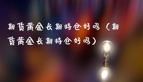 期货黄金长期持仓好吗（期货黄金长期持仓好吗）_https://www.cqckcrrc.com_期货品种_第1张