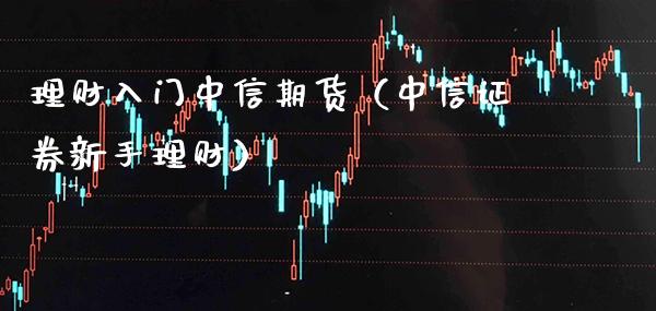 理财入门中信期货（中信证券新手理财）_https://www.cqckcrrc.com_国际期货_第1张
