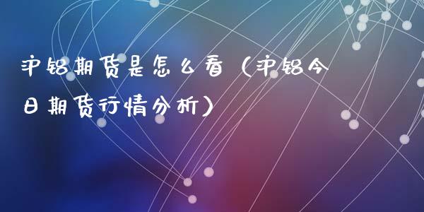 沪铝期货是怎么看(沪铝今日期货行情分析)_国际期货_第1张_期货投资网 沪铝期货是怎么看(沪铝今日期货行情分析)_https://www.cqckcrrc.com_国际期货_第1张